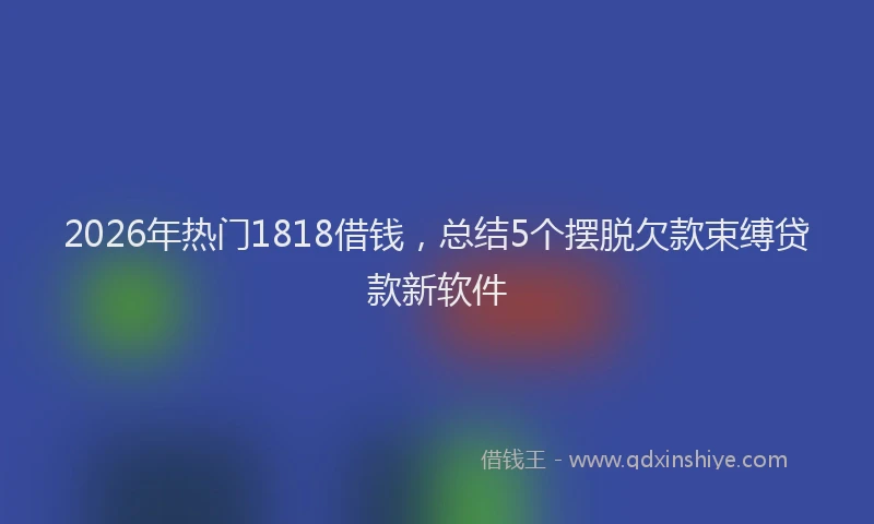2026年热门1818借钱，总结5个摆脱欠款束缚贷款新软件