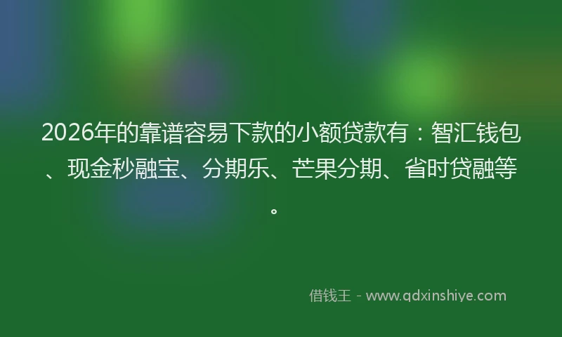 2026年的靠谱容易下款的小额贷款有：智汇钱包、现金秒融宝、分期乐、芒果分期、省时贷融等。