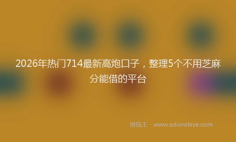2026年热门714最新高炮口子，整理5个不用芝麻分能借的平台