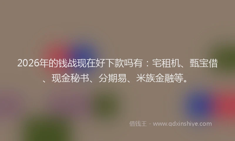 2026年的钱战现在好下款吗有：宅租机、甄宝借、现金秘书、分期易、米族金融等。