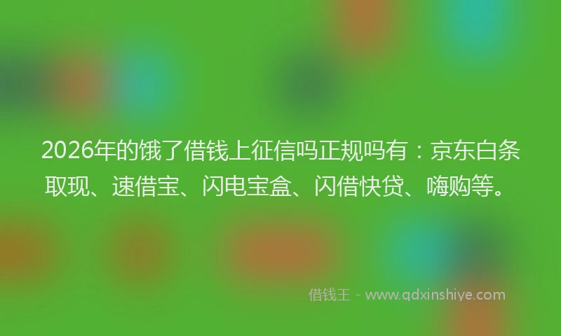 2026年的饿了借钱上征信吗正规吗有：京东白条取现、速借宝、闪电宝盒、闪借快贷、嗨购等。