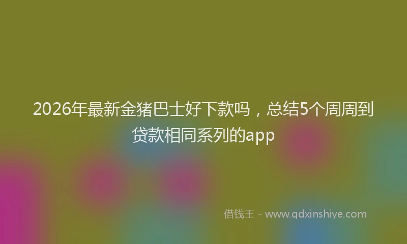 2026年最新金猪巴士好下款吗，总结5个周周到贷款相同系列的app