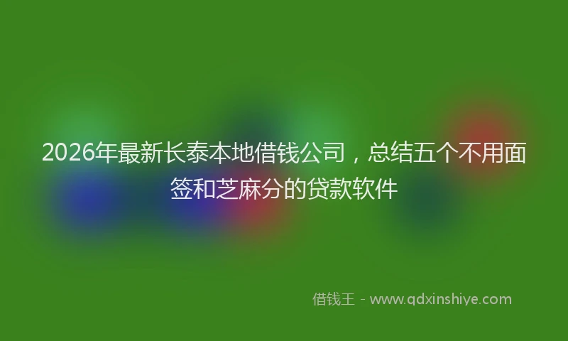 2026年最新长泰本地借钱公司，总结五个不用面签和芝麻分的贷款软件
