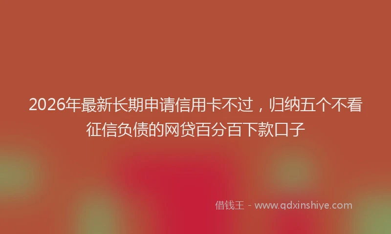 2026年最新长期申请信用卡不过，归纳五个不看征信负债的网贷百分百下款口子