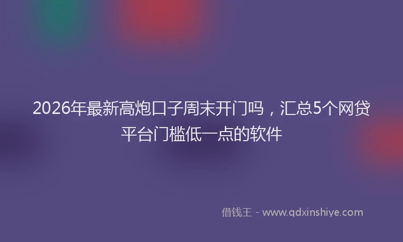 2026年最新高炮口子周末开门吗，汇总5个网贷平台门槛低一点的软件