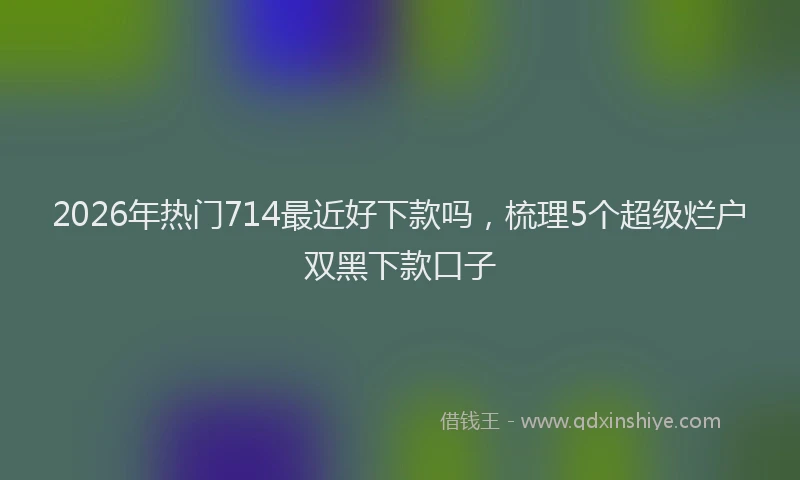 2026年热门714最近好下款吗，梳理5个超级烂户双黑下款口子