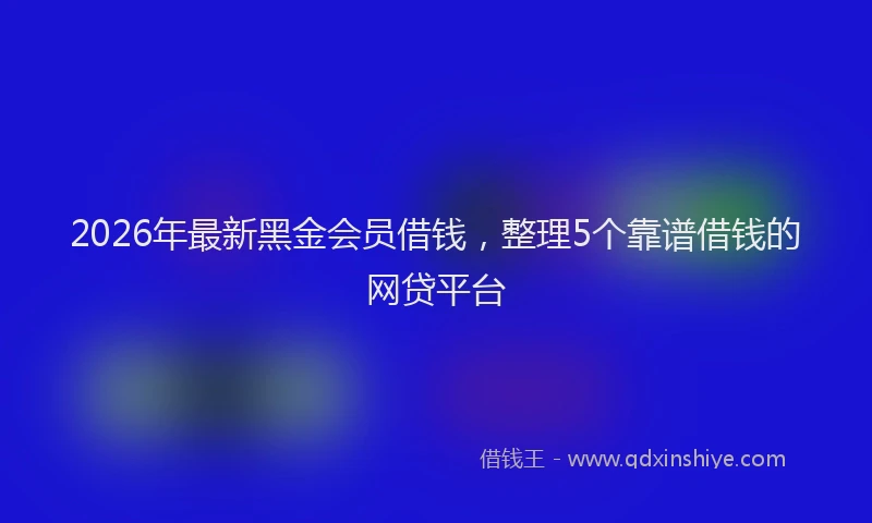 2026年最新黑金会员借钱，整理5个靠谱借钱的网贷平台