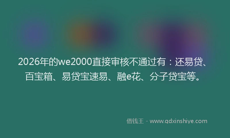 2026年的we2000直接审核不通过有：还易贷、百宝箱、易贷宝速易、融e花、分子贷宝等。