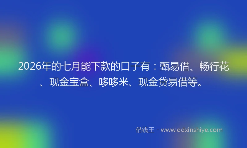 2026年的七月能下款的口子有：甄易借、畅行花、现金宝盒、哆哆米、现金贷易借等。