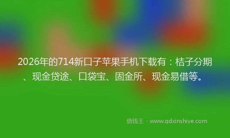 2026年的714新口子苹果手机下载有：桔子分期、现金贷途、口袋宝、固金所、现金易借等。