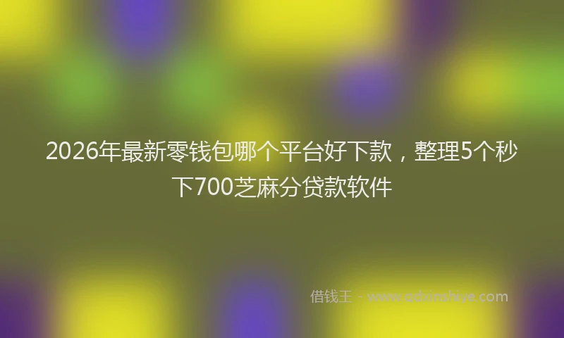 2026年最新零钱包哪个平台好下款，整理5个秒下700芝麻分贷款软件