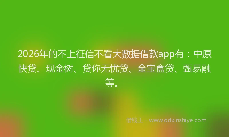 2026年的不上征信不看大数据借款app有：中原快贷、现金树、贷你无忧贷、金宝盒贷、甄易融等。