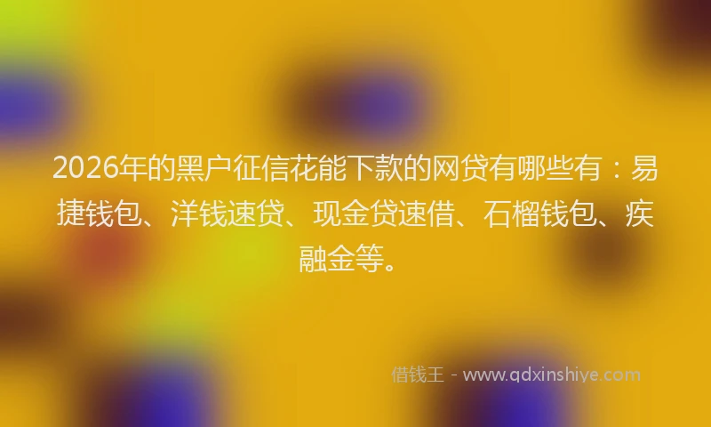 2026年的黑户征信花能下款的网贷有哪些有：易捷钱包、洋钱速贷、现金贷速借、石榴钱包、疾融金等。
