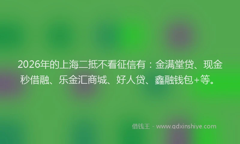 2026年的上海二抵不看征信有：金满堂贷、现金秒借融、乐金汇商城、好人贷、鑫融钱包+等。