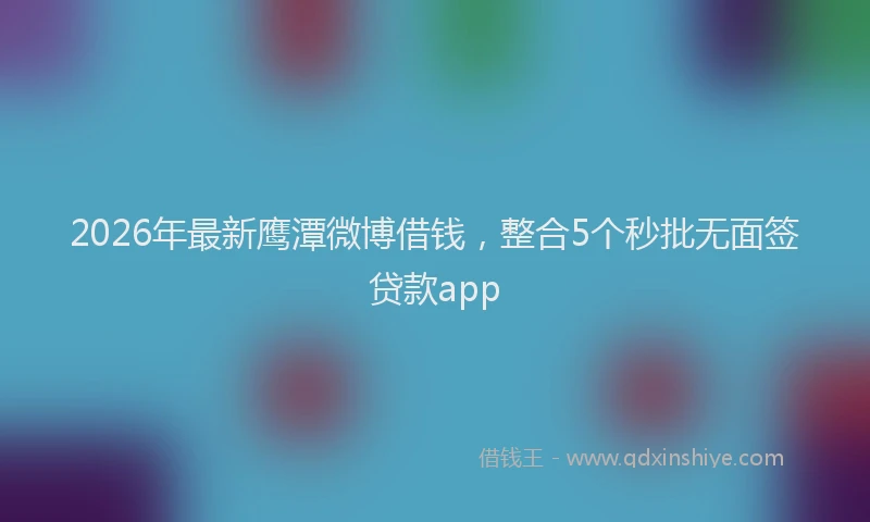 2026年最新鹰潭微博借钱，整合5个秒批无面签贷款app