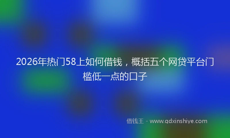 2026年热门58上如何借钱，概括五个网贷平台门槛低一点的口子