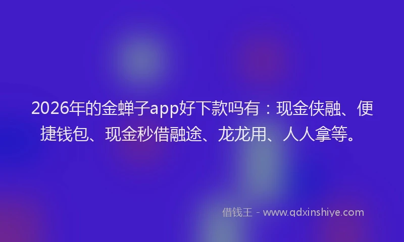 2026年的金蝉子app好下款吗有：现金侠融、便捷钱包、现金秒借融途、龙龙用、人人拿等。