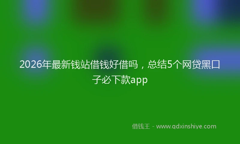 2026年最新钱站借钱好借吗，总结5个网贷黑口子必下款app