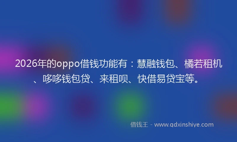 2026年的oppo借钱功能有：慧融钱包、橘若租机、哆哆钱包贷、来租呗、快借易贷宝等。