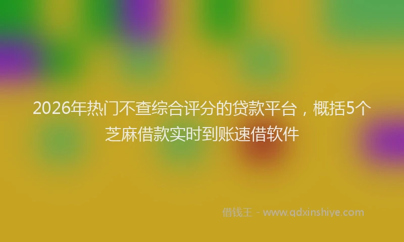 2026年热门不查综合评分的贷款平台，概括5个芝麻借款实时到账速借软件