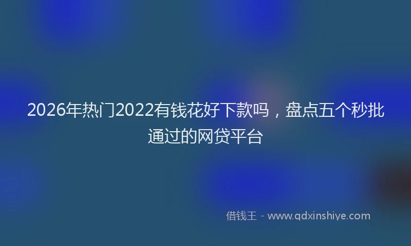2026年热门2022有钱花好下款吗，盘点五个秒批通过的网贷平台