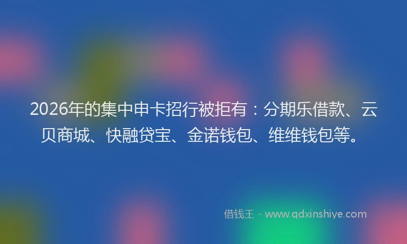 2026年的集中申卡招行被拒有：分期乐借款、云贝商城、快融贷宝、金诺钱包、维维钱包等。