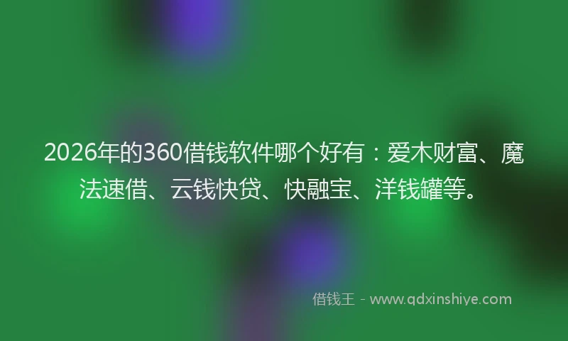 2026年的360借钱软件哪个好有：爱木财富、魔法速借、云钱快贷、快融宝、洋钱罐等。