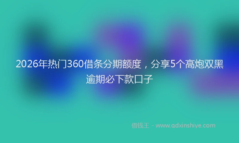 2026年热门360借条分期额度，分享5个高炮双黑逾期必下款口子