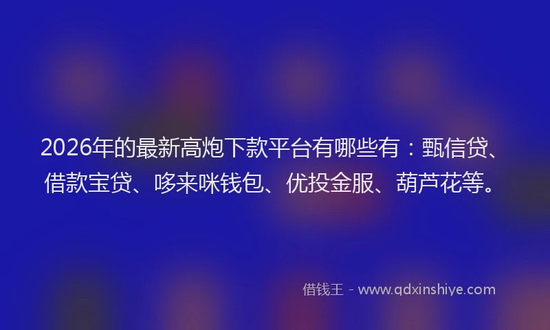 2026年的最新高炮下款平台有哪些有：甄信贷、借款宝贷、哆来咪钱包、优投金服、葫芦花等。
