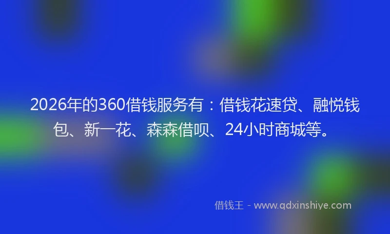 2026年的360借钱服务有：借钱花速贷、融悦钱包、新一花、森森借呗、24小时商城等。