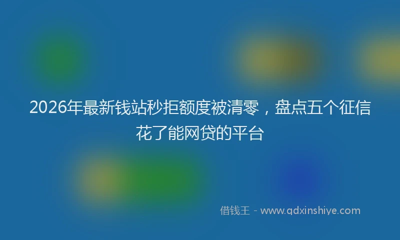 2026年最新钱站秒拒额度被清零，盘点五个征信花了能网贷的平台