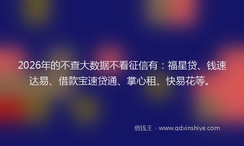 2026年的不查大数据不看征信有：福星贷、钱速达易、借款宝速贷通、掌心租、快易花等。