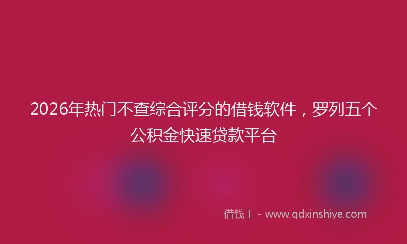 2026年热门不查综合评分的借钱软件，罗列五个公积金快速贷款平台
