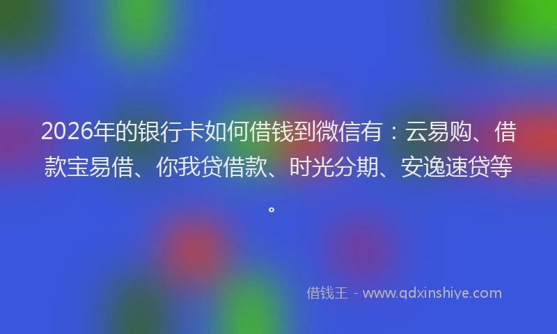 2026年的银行卡如何借钱到微信有：云易购、借款宝易借、你我贷借款、时光分期、安逸速贷等。