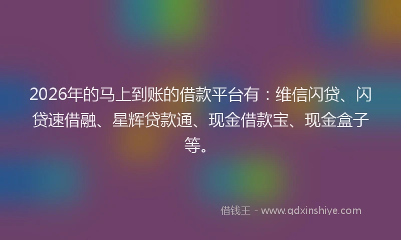 2026年的马上到账的借款平台有：维信闪贷、闪贷速借融、星辉贷款通、现金借款宝、现金盒子等。