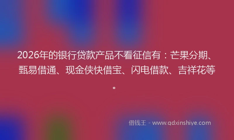 2026年的银行贷款产品不看征信有：芒果分期、甄易借通、现金侠快借宝、闪电借款、吉祥花等。