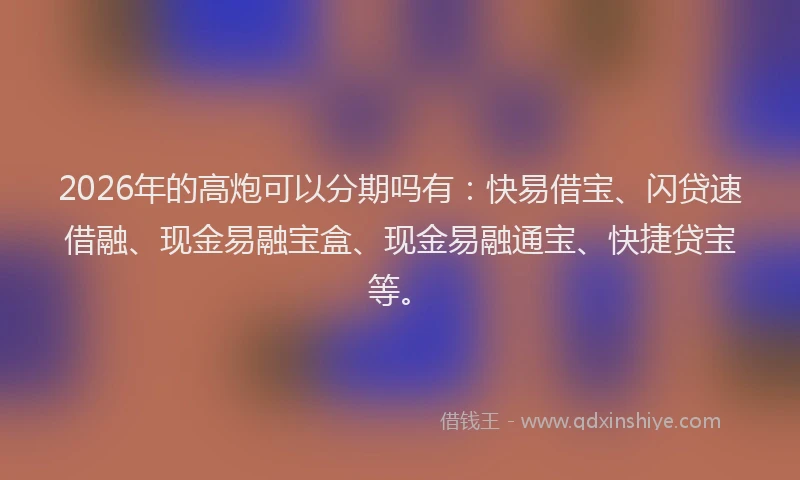 2026年的高炮可以分期吗有：快易借宝、闪贷速借融、现金易融宝盒、现金易融通宝、快捷贷宝等。
