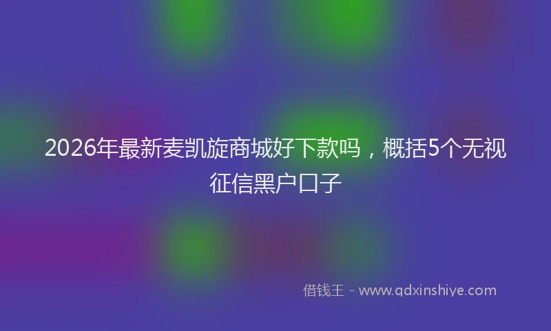 2026年最新麦凯旋商城好下款吗，概括5个无视征信黑户口子