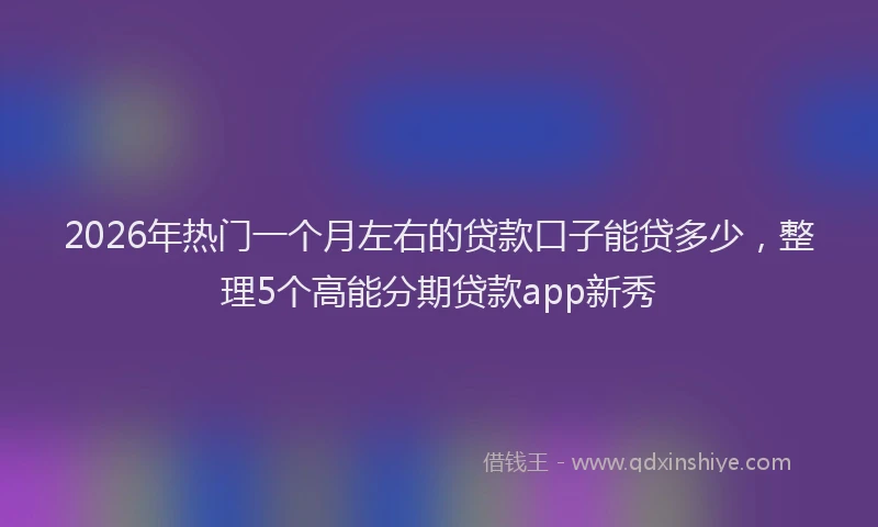 2026年热门一个月左右的贷款口子能贷多少，整理5个高能分期贷款app新秀