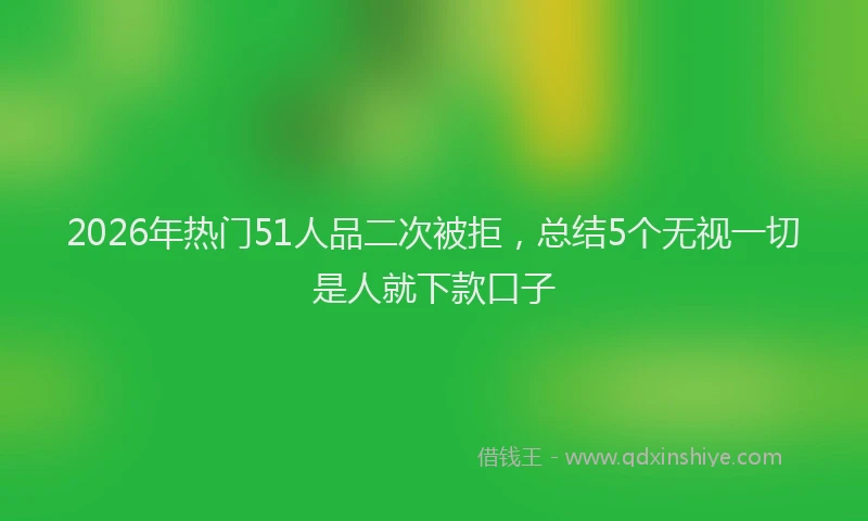 2026年热门51人品二次被拒，总结5个无视一切是人就下款口子