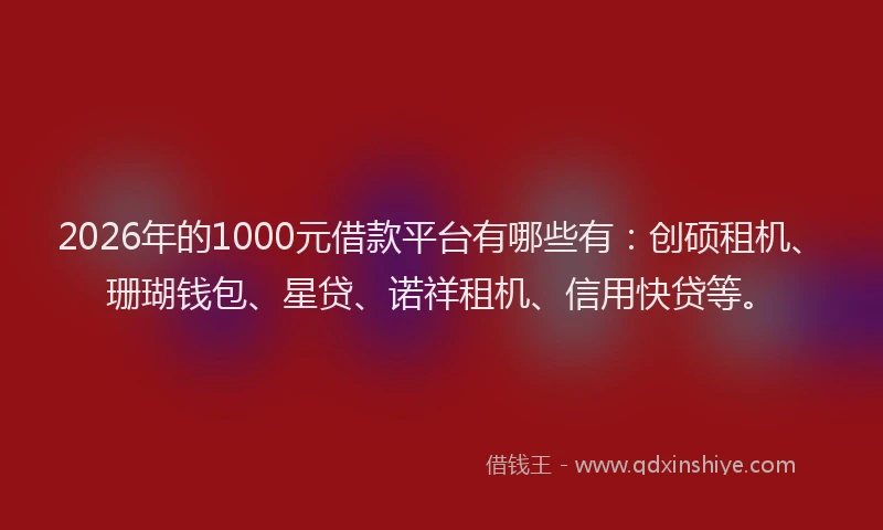 2026年的1000元借款平台有哪些有：创硕租机、珊瑚钱包、星贷、诺祥租机、信用快贷等。