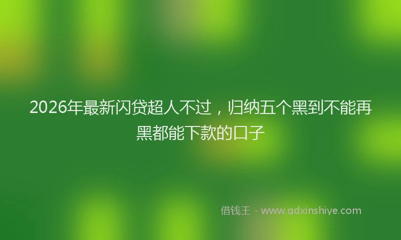 2026年最新闪贷超人不过，归纳五个黑到不能再黑都能下款的口子