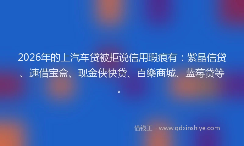 2026年的上汽车贷被拒说信用瑕疵有：紫晶信贷、速借宝盒、现金侠快贷、百樂商城、蓝莓贷等。