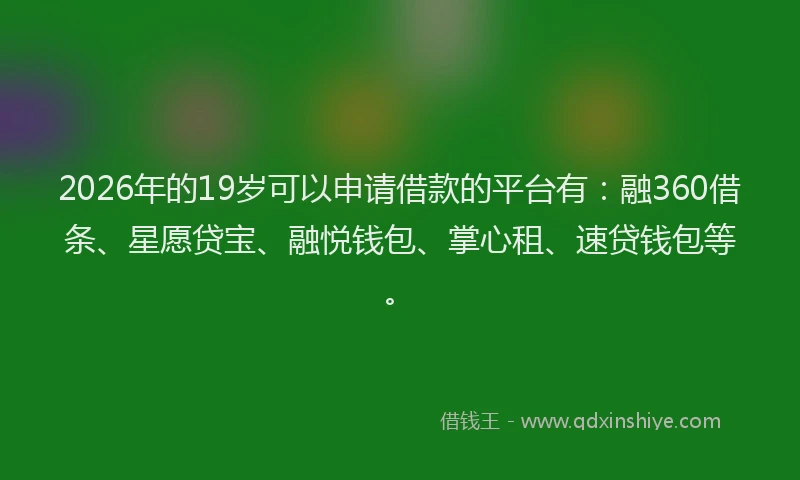 2026年的19岁可以申请借款的平台有：融360借条、星愿贷宝、融悦钱包、掌心租、速贷钱包等。