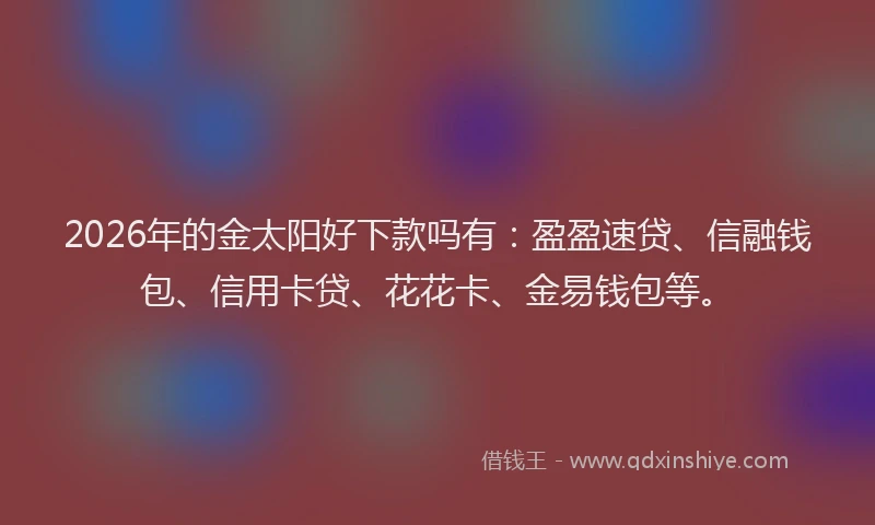 2026年的金太阳好下款吗有：盈盈速贷、信融钱包、信用卡贷、花花卡、金易钱包等。