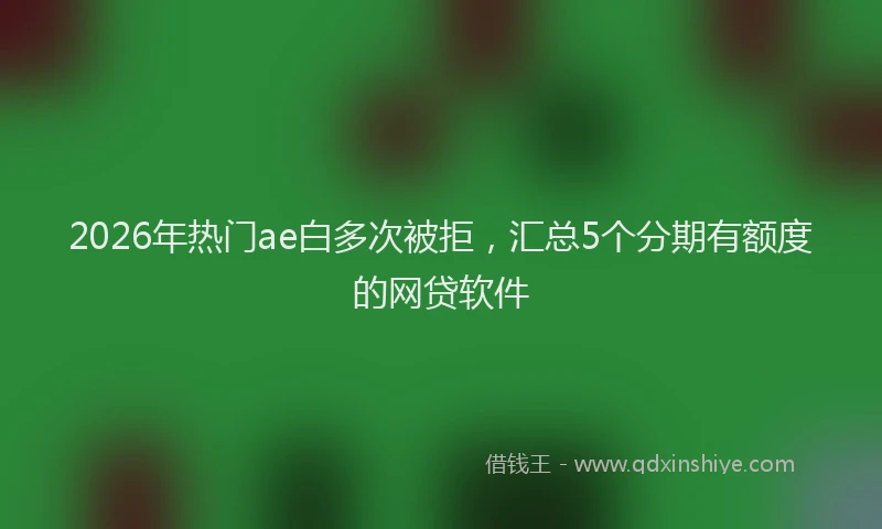 2026年热门ae白多次被拒，汇总5个分期有额度的网贷软件