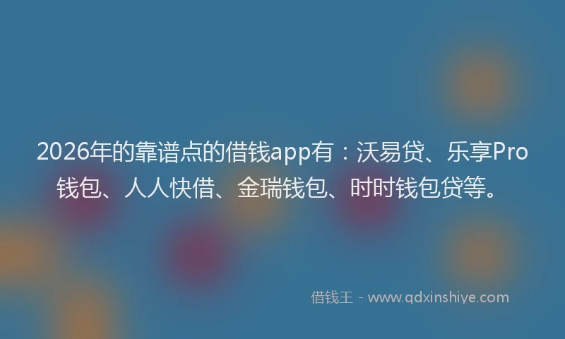 2026年的靠谱点的借钱app有：沃易贷、乐享Pro钱包、人人快借、金瑞钱包、时时钱包贷等。