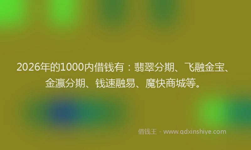 2026年的1000内借钱有：翡翠分期、飞融金宝、金瀛分期、钱速融易、魔快商城等。