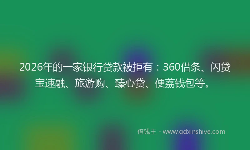2026年的一家银行贷款被拒有：360借条、闪贷宝速融、旅游购、臻心贷、便荔钱包等。