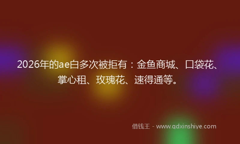 2026年的ae白多次被拒有：金鱼商城、口袋花、掌心租、玫瑰花、速得通等。